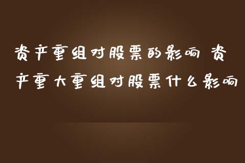 资产重组对股票的影响 资产重大重组对股票什么影响