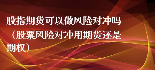 股指期货可以做风险对冲吗（股票风险对冲用期货还是期权）