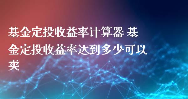 基金定投收益率计算器 基金定投收益率达到多少可以卖