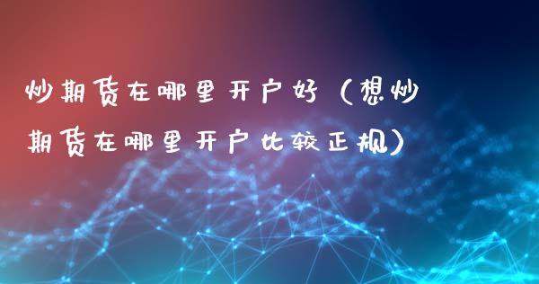 炒期货在哪里开户好（想炒期货在哪里开户比较正规）