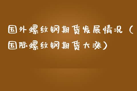 国外螺纹钢期货发展情况（国际螺纹钢期货大涨）_https://www.dglong8.com_黄金期货_第1张