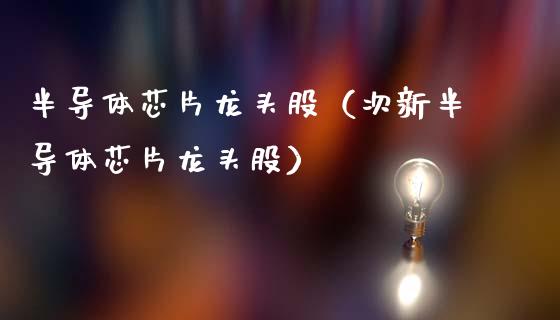 半导体芯片龙头股（次新半导体芯片龙头股）