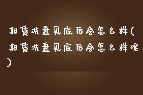 期货洗盘见底后会怎么样(期货洗盘见底后会怎么样呢)
