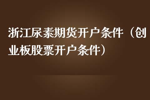 浙江尿素期货开户条件（创业板股票开户条件）
