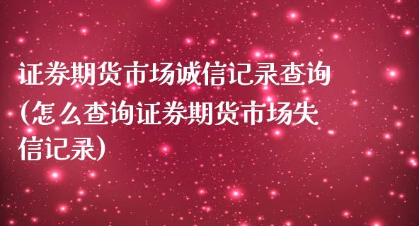 证券期货市场诚信记录查询(怎么查询证券期货市场失信记录)