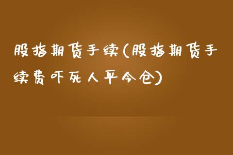 股指期货手续(股指期货手续费吓平今仓)