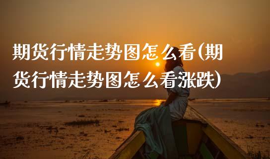 期货行情走势图怎么看(期货行情走势图怎么看涨跌)