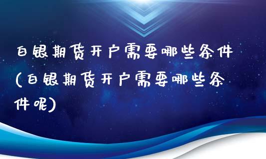 白银期货开户需要哪些条件(白银期货开户需要哪些条件呢)