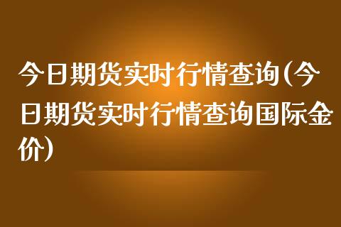 今日期货实时行情查询(今日期货实时行情查询国际金价)