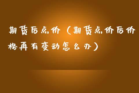 期货后点价（期货点价后价格再有变动怎么办）