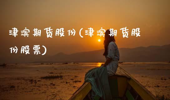 津滨期货股份(津滨期货股份股票)