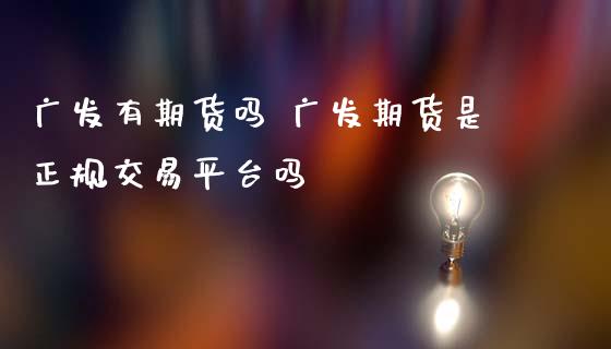 广发有期货吗 广发期货是正规交易平台吗