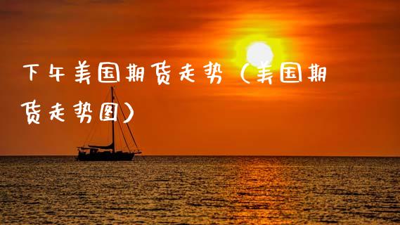 下午美国期货走势（美国期货走势图）