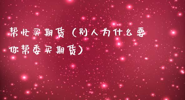 帮忙买期货（别人为什么要你帮委买期货）