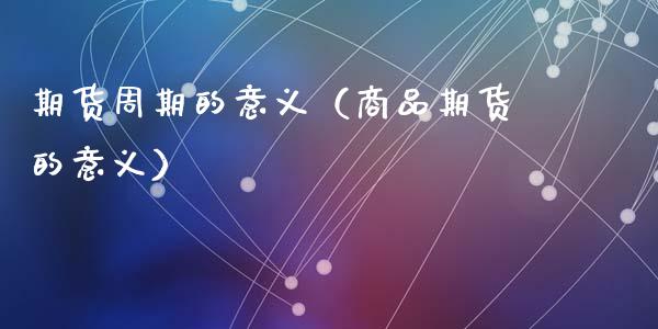期货周期的意义（商品期货的意义）