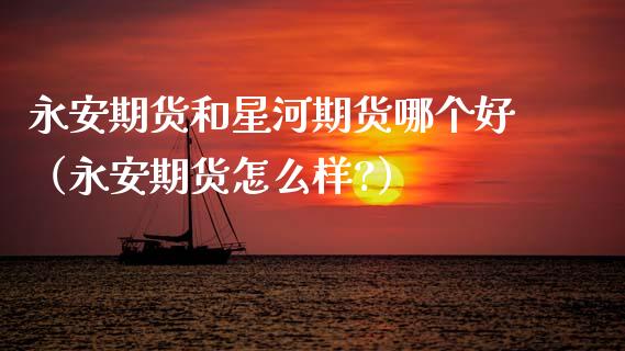 期货和星河期货哪个好（期货怎么样?）