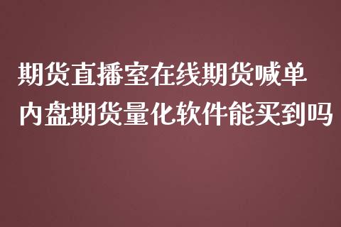 期货直播室在线期货喊单 内盘期货量化软件能买到吗