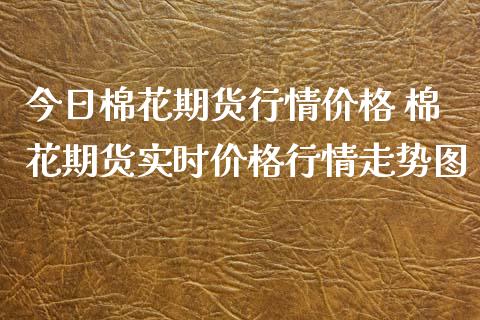 今日棉花期货行情价格 棉花期货实时价格行情走势图