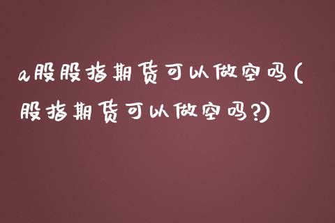 a股股指期货可以做空吗(股指期货可以做空吗?)