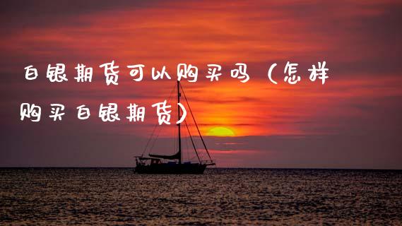 白银期货可以购买吗（怎样购买白银期货）