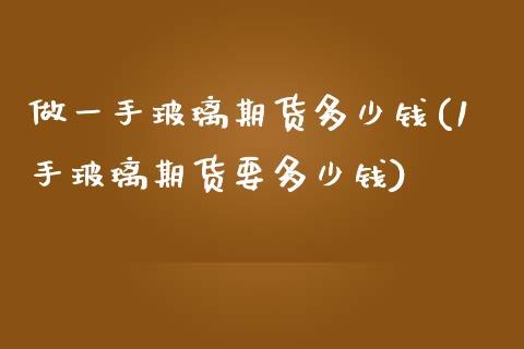 做一手玻璃期货多少钱(1手玻璃期货要多少钱)