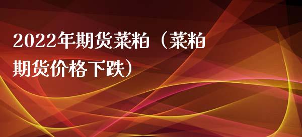 2022年期货菜粕（菜粕期货价格下跌）