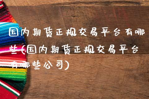 国内期货正规交易平台有哪些(国内期货正规交易平台有哪些公司)