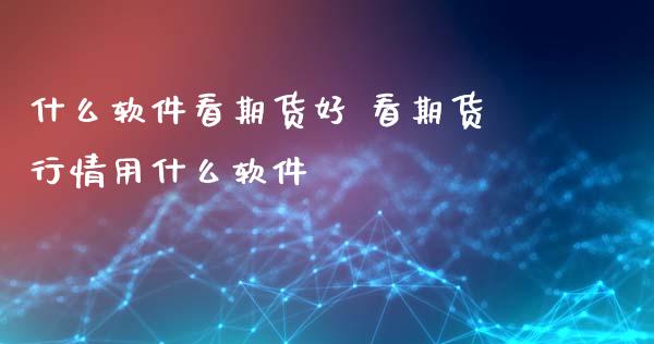 什么软件看期货好 看期货行情用什么软件