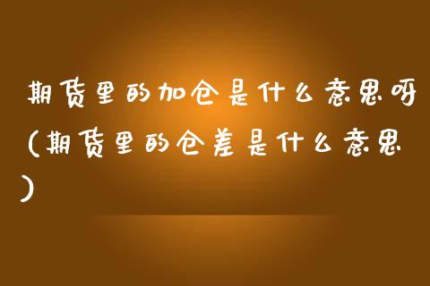 期货里的加仓是什么意思呀(期货里的仓差是什么意思)