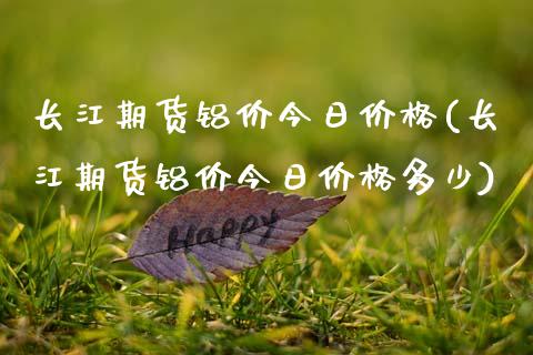 长江期货铝价今日价格(长江期货铝价今日价格多少)