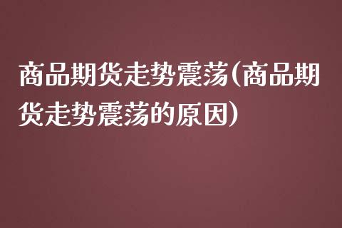 商品期货走势震荡(商品期货走势震荡的原因)