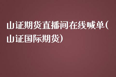 山证期货直播间在线喊单(山证国际期货)