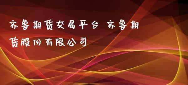 齐鲁期货交易平台 齐鲁期货股份有限公司