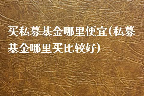 买私募基金哪里便宜(私募基金哪里买比较好)