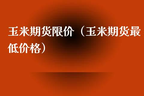 玉米期货限价（玉米期货最低价格）