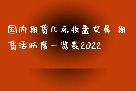 国内期货几点收盘交易 期货活跃度一览表2022