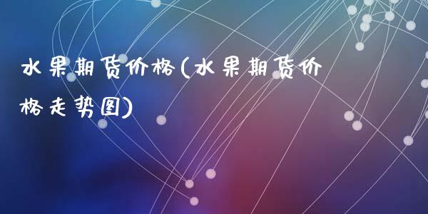 水果期货价格(水果期货价格走势图)