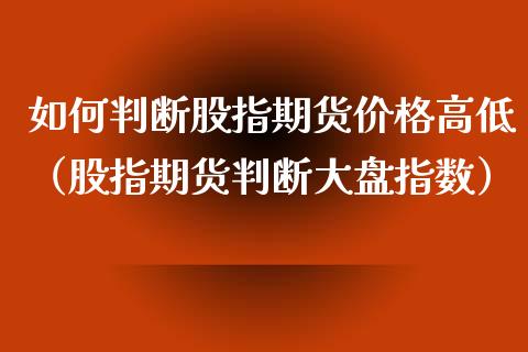 如何判断股指期货价格高低（股指期货判断大盘指数）