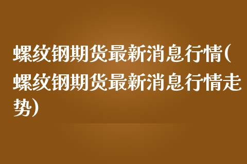 螺纹钢期货最新消息行情(螺纹钢期货最新消息行情走势)