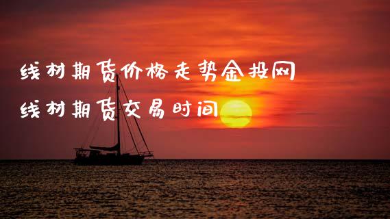 线材期货价格走势网 线材期货交易时间