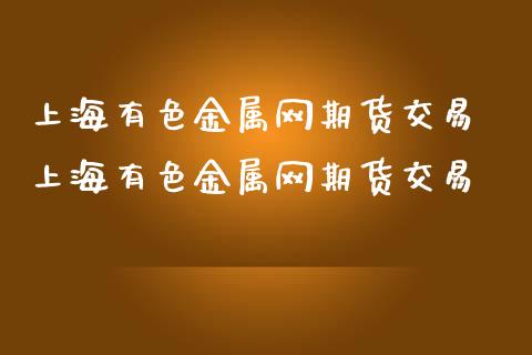 上海有色金属网期货交易 上海有色金属网期货交易