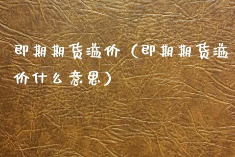即期期货溢价（即期期货溢价什么意思）