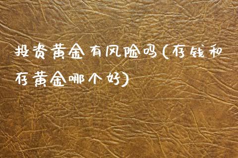 投资黄金有风险吗(存钱和存黄金哪个好)