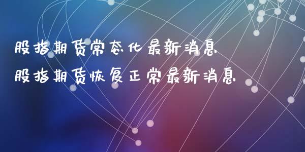 股指期货常态化最新消息 股指期货恢复正常最新消息