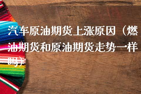 汽车原油期货上涨原因（燃油期货和原油期货走势一样吗）
