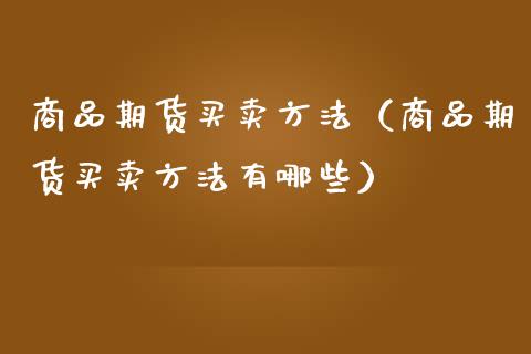商品期货买卖方法（商品期货买卖方法有哪些）
