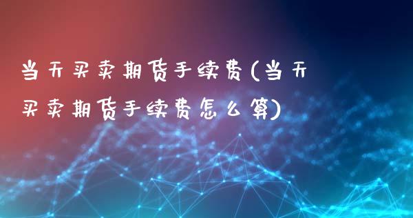 当天买卖期货手续费(当天买卖期货手续费怎么算)