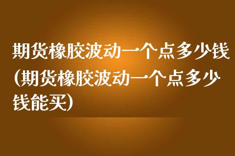 期货橡胶波动一个点多少钱(期货橡胶波动一个点多少钱能买)_https://www.dglong8.com_期货理财_第1张