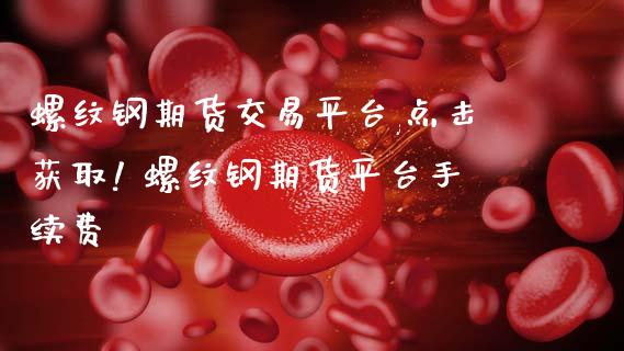 螺纹钢期货交易平台,点击获取! 螺纹钢期货平台手续费