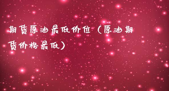 期货原油最低价位（原油期货价格最低）
